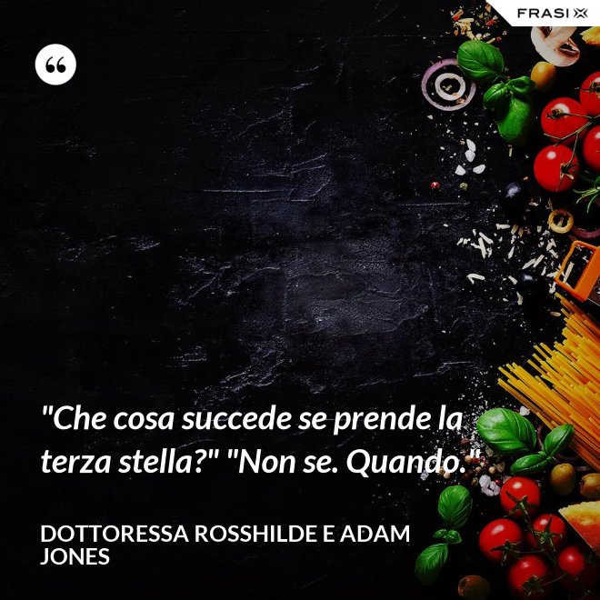 "Che cosa succede se prende la terza stella?" "Non se. Quando." - Dottoressa Rosshilde e Adam Jones
