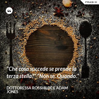 "Che cosa succede se prende la terza stella?" "Non se. Quando." - Dottoressa Rosshilde e Adam Jones