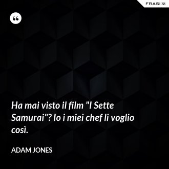 Ha mai visto il film "I Sette Samurai"? Io i miei chef li voglio così. - Adam Jones