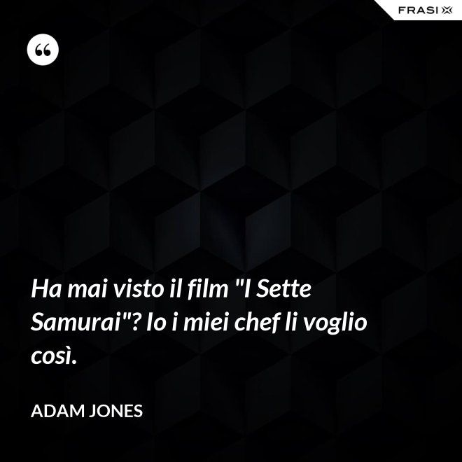 Ha mai visto il film "I Sette Samurai"? Io i miei chef li voglio così. - Adam Jones