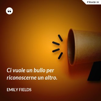 Ci vuole un bullo per riconoscerne un altro. - Emily Fields