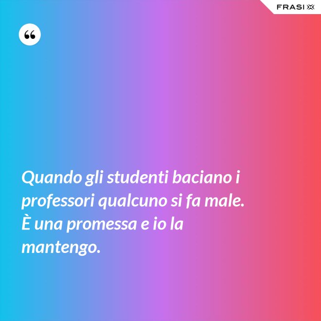 Quando gli studenti baciano i professori qualcuno si fa male. È una promessa e io la mantengo. - Anonimo