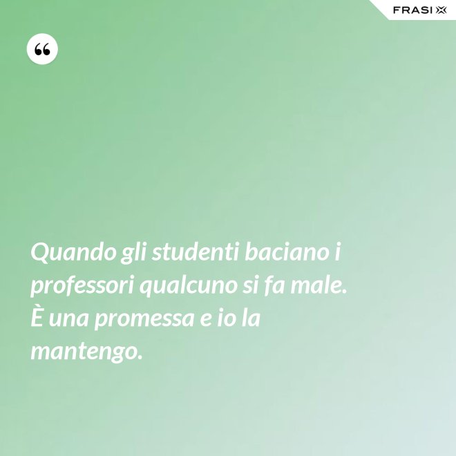 Quando gli studenti baciano i professori qualcuno si fa male. È una promessa e io la mantengo. - Anonimo