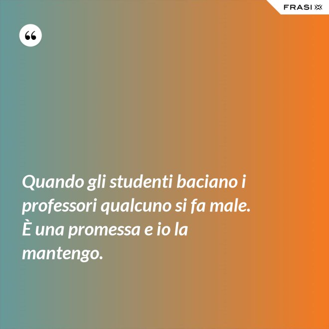 Quando gli studenti baciano i professori qualcuno si fa male. È una promessa e io la mantengo. - Anonimo
