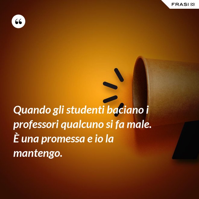 Quando gli studenti baciano i professori qualcuno si fa male. È una promessa e io la mantengo. - Anonimo