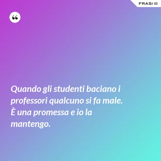 Quando gli studenti baciano i professori qualcuno si fa male. È una promessa e io la mantengo. - Anonimo
