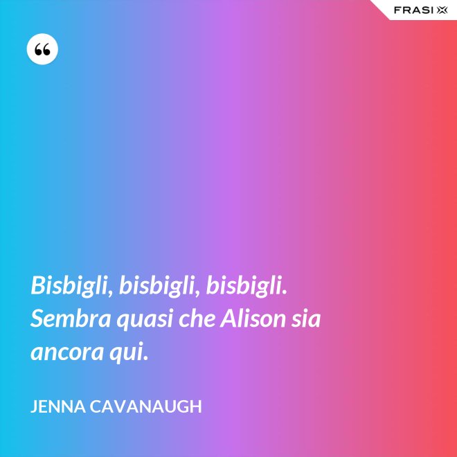 Bisbigli, bisbigli, bisbigli. Sembra quasi che Alison sia ancora qui. - Jenna Cavanaugh