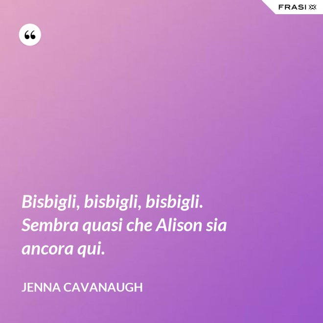Bisbigli, bisbigli, bisbigli. Sembra quasi che Alison sia ancora qui. - Jenna Cavanaugh