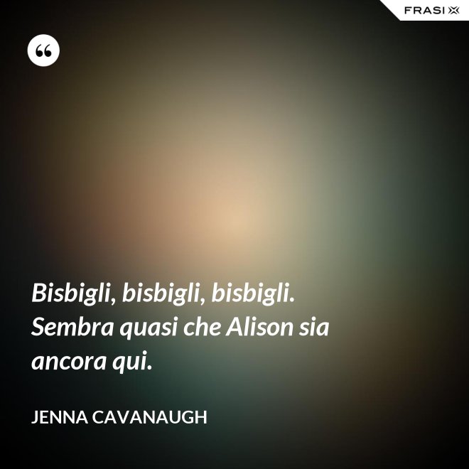 Bisbigli, bisbigli, bisbigli. Sembra quasi che Alison sia ancora qui. - Jenna Cavanaugh