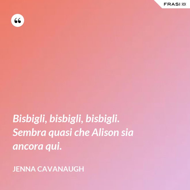 Bisbigli, bisbigli, bisbigli. Sembra quasi che Alison sia ancora qui. - Jenna Cavanaugh