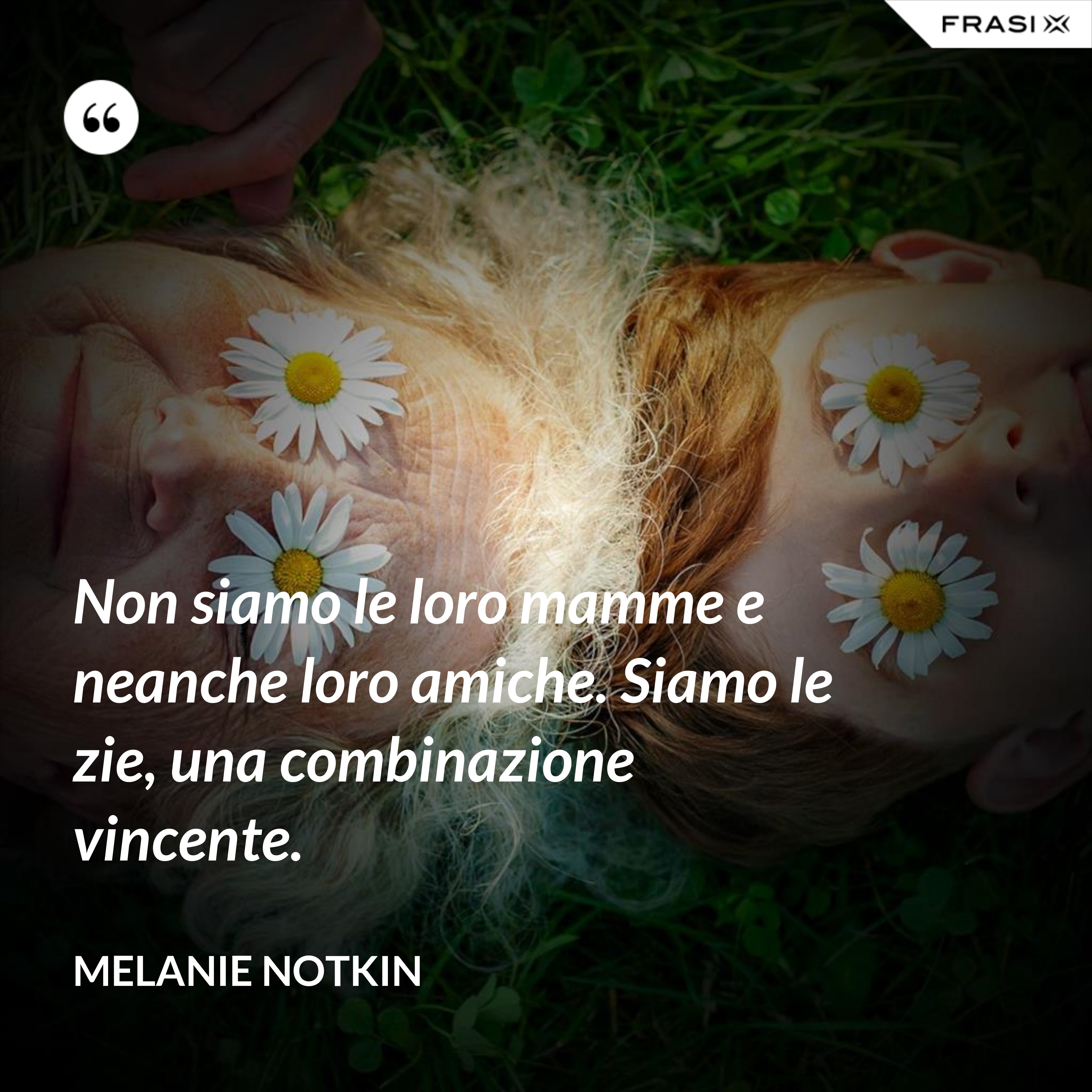 Non siamo le loro mamme e neanche loro amiche. Siamo le zie, una combinazione vincente. - Melanie Notkin