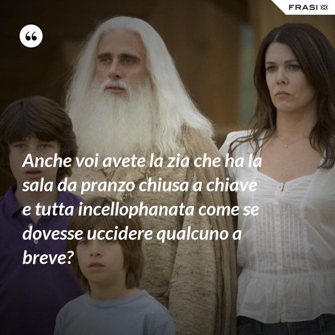 Anche voi avete la zia che ha la sala da pranzo chiusa a chiave e tutta incellophanata come se dovesse uccidere qualcuno a breve? - Anonimo