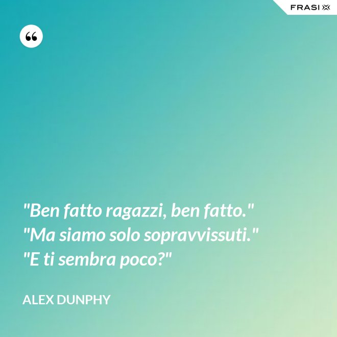 "Ben fatto ragazzi, ben fatto." "Ma siamo solo sopravvissuti." "E ti sembra poco?" - Alex Dunphy