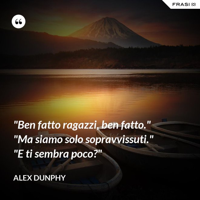 "Ben fatto ragazzi, ben fatto." "Ma siamo solo sopravvissuti." "E ti sembra poco?" - Alex Dunphy