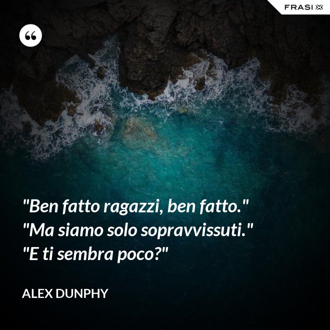 "Ben fatto ragazzi, ben fatto." "Ma siamo solo sopravvissuti." "E ti sembra poco?" - Alex Dunphy