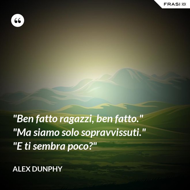 "Ben fatto ragazzi, ben fatto." "Ma siamo solo sopravvissuti." "E ti sembra poco?" - Alex Dunphy