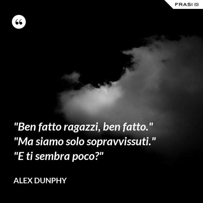 "Ben fatto ragazzi, ben fatto." "Ma siamo solo sopravvissuti." "E ti sembra poco?" - Alex Dunphy