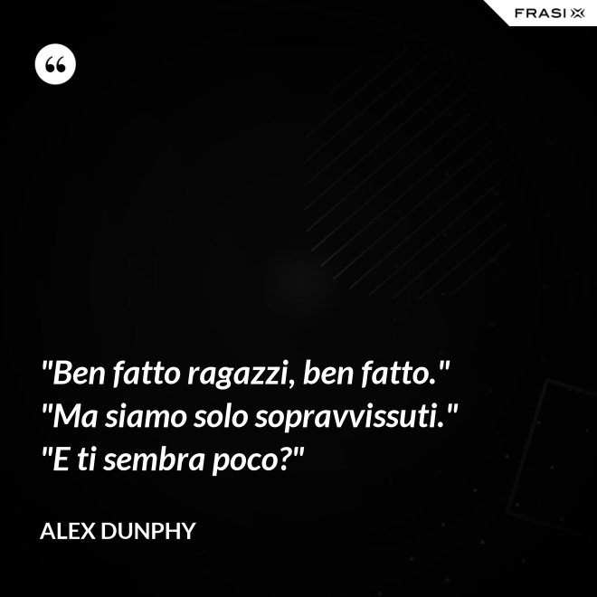 "Ben fatto ragazzi, ben fatto." "Ma siamo solo sopravvissuti." "E ti sembra poco?" - Alex Dunphy