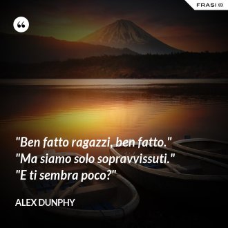 "Ben fatto ragazzi, ben fatto." "Ma siamo solo sopravvissuti." "E ti sembra poco?" - Alex Dunphy
