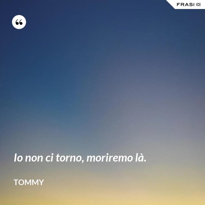 Io non ci torno, moriremo là. - Tommy