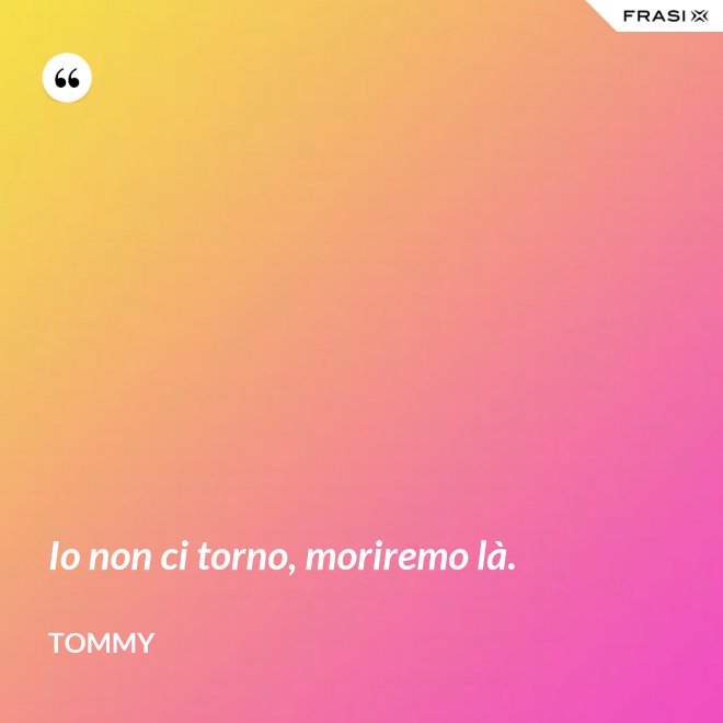 Io non ci torno, moriremo là. - Tommy