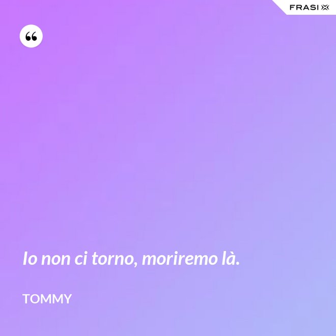 Io non ci torno, moriremo là. - Tommy