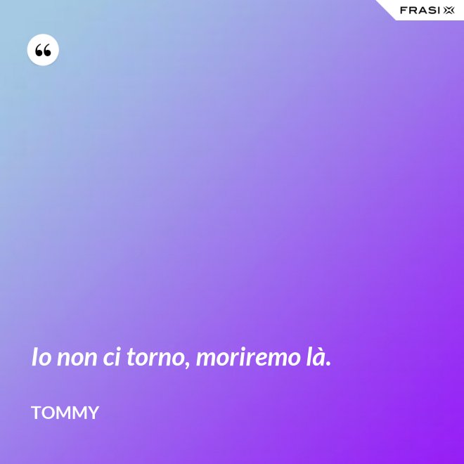 Io non ci torno, moriremo là. - Tommy