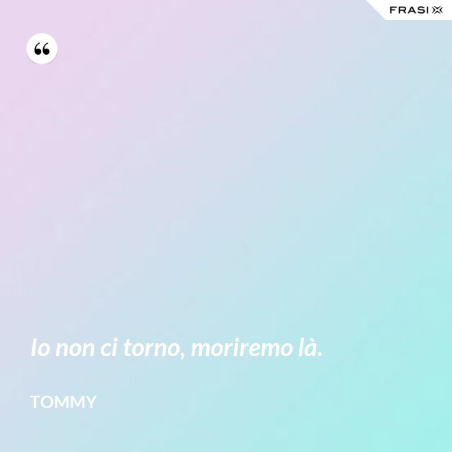Io non ci torno, moriremo là. - Tommy