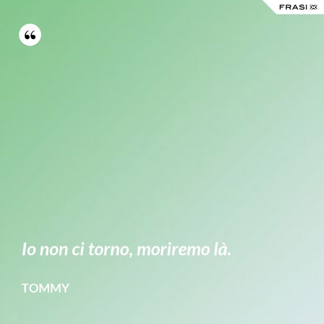 Io non ci torno, moriremo là. - Tommy