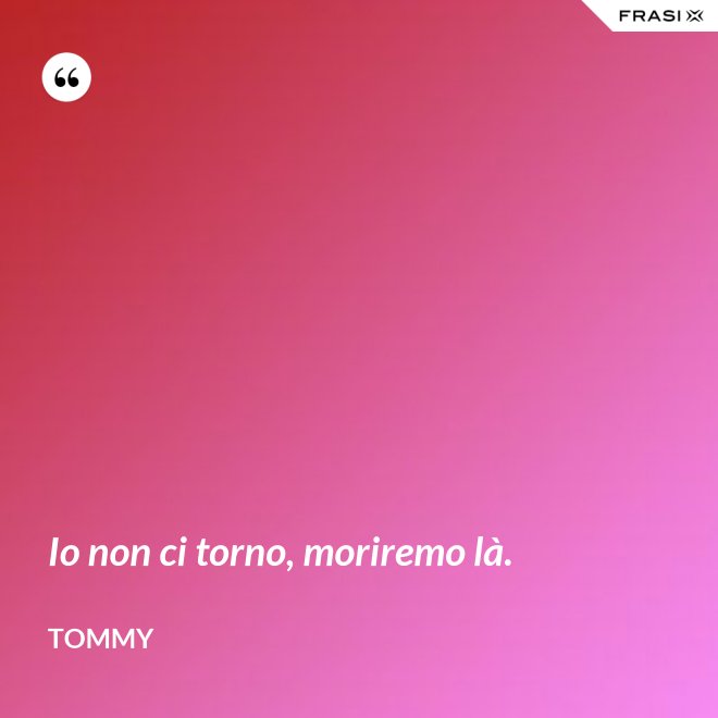 Io non ci torno, moriremo là. - Tommy