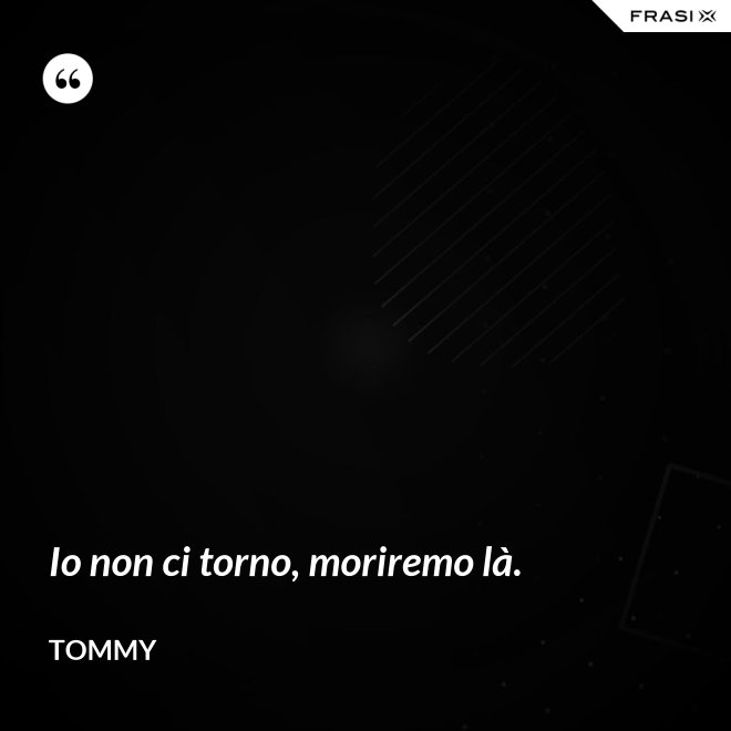 Io non ci torno, moriremo là. - Tommy