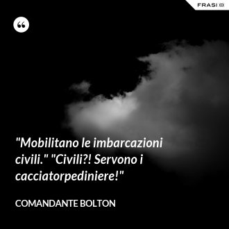 "Mobilitano le imbarcazioni civili." "Civili?! Servono i cacciatorpediniere!" - Comandante Bolton