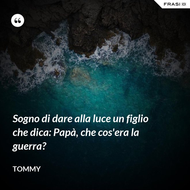 Sogno di dare alla luce un figlio che dica: Papà, che cos'era la guerra? - Tommy
