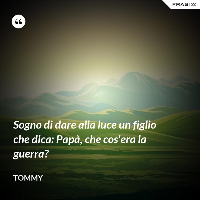 Sogno di dare alla luce un figlio che dica: Papà, che cos'era la guerra? - Tommy
