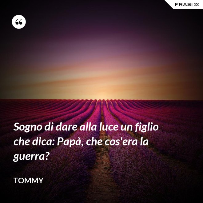 Sogno di dare alla luce un figlio che dica: Papà, che cos'era la guerra? - Tommy