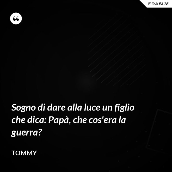 Sogno di dare alla luce un figlio che dica: Papà, che cos'era la guerra? - Tommy