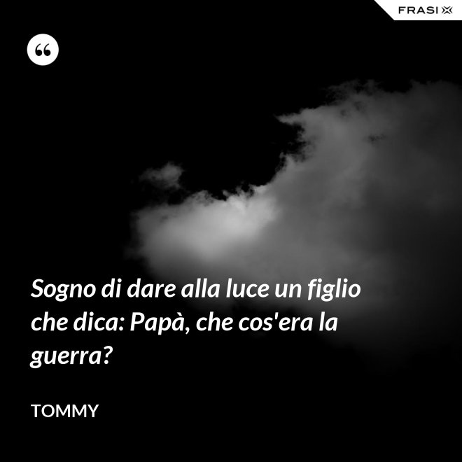 Sogno di dare alla luce un figlio che dica: Papà, che cos'era la guerra? - Tommy