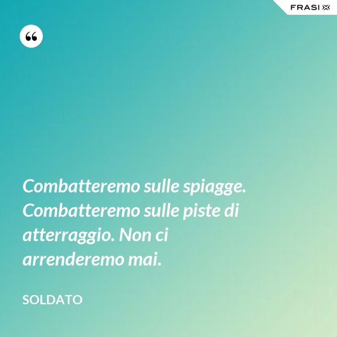 Combatteremo sulle spiagge. Combatteremo sulle piste di atterraggio. Non ci arrenderemo mai. - Soldato