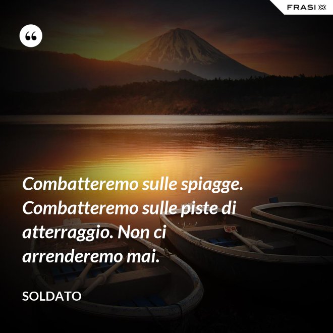 Combatteremo sulle spiagge. Combatteremo sulle piste di atterraggio. Non ci arrenderemo mai. - Soldato