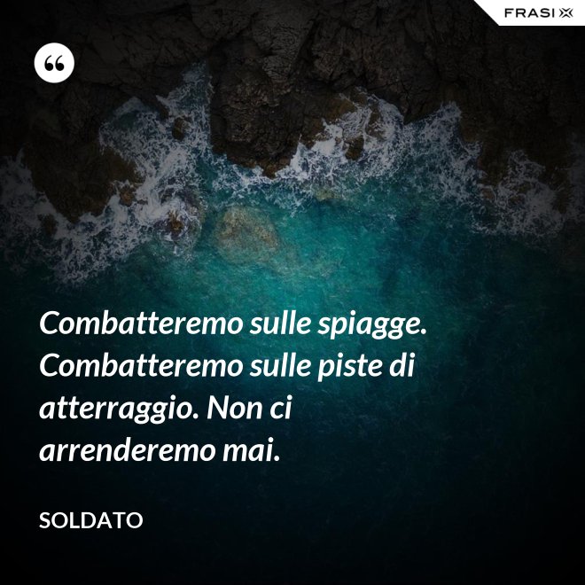 Combatteremo sulle spiagge. Combatteremo sulle piste di atterraggio. Non ci arrenderemo mai. - Soldato