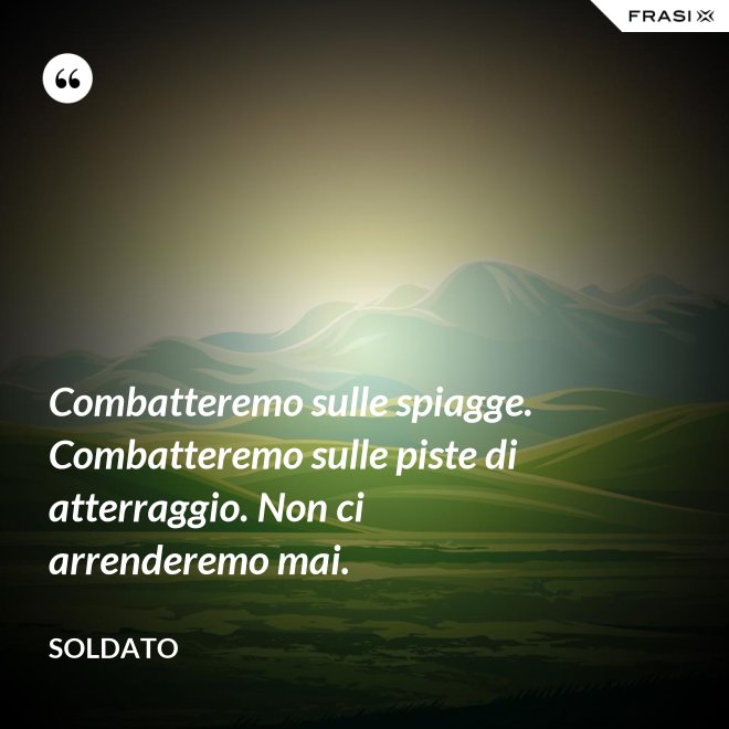 Combatteremo sulle spiagge. Combatteremo sulle piste di atterraggio. Non ci arrenderemo mai. - Soldato