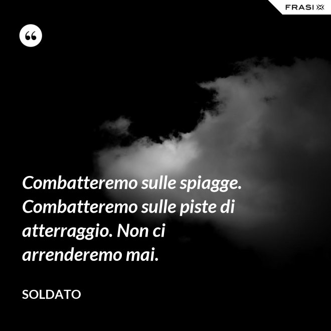 Combatteremo sulle spiagge. Combatteremo sulle piste di atterraggio. Non ci arrenderemo mai. - Soldato