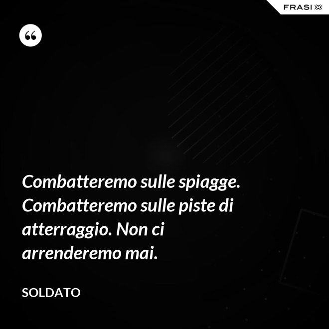 Combatteremo sulle spiagge. Combatteremo sulle piste di atterraggio. Non ci arrenderemo mai. - Soldato