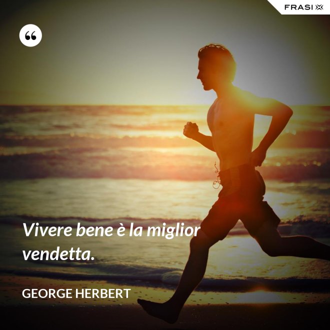 Vivere bene è la miglior vendetta. - George Herbert