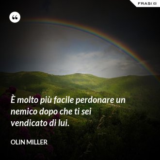 È molto più facile perdonare un nemico dopo che ti sei vendicato di lui. - Olin Miller