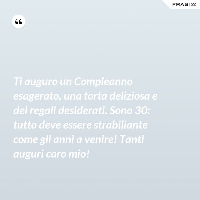 Ti auguro un Compleanno esagerato, una torta deliziosa e dei regali desiderati. Sono 30: tutto deve essere strabiliante come gli anni a venire! Tanti auguri caro mio! - Anonimo