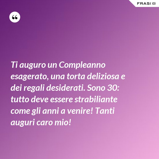 Ti auguro un Compleanno esagerato, una torta deliziosa e dei regali desiderati. Sono 30: tutto deve essere strabiliante come gli anni a venire! Tanti auguri caro mio! - Anonimo