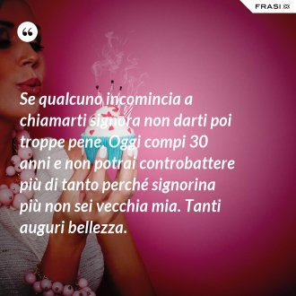 Se qualcuno incomincia a chiamarti signora non darti poi troppe pene. Oggi compi 30 anni e non potrai controbattere più di tanto perché signorina più non sei vecchia mia. Tanti auguri bellezza. - Anonimo