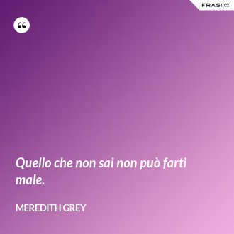 Quello che non sai non può farti male. - Meredith Grey