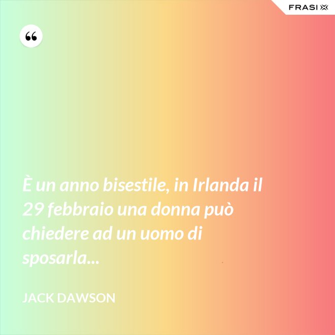È un anno bisestile, in Irlanda il 29 febbraio una donna può chiedere ad un uomo di sposarla... - Jack Dawson